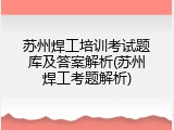苏州焊工培训考试题库及答案解析(苏州焊工考题解析)