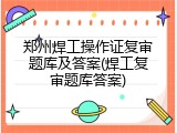 郑州焊工操作证复审题库及答案(焊工复审题库答案)