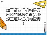 焊工证认证机构是万州区的吗怎么查(万州焊工证认证机构查询)