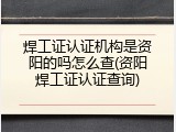 焊工证认证机构是资阳的吗怎么查(资阳焊工证认证查询)