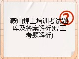 鞍山焊工培训考试题库及答案解析(焊工考题解析)