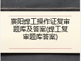 襄阳焊工操作证复审题库及答案(焊工复审题库答案)