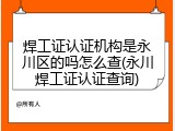 焊工证认证机构是永川区的吗怎么查(永川焊工证认证查询)