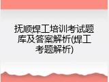 抚顺焊工培训考试题库及答案解析(焊工考题解析)