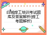 白城焊工培训考试题库及答案解析(焊工考题解析)