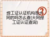 焊工证认证机构是大同的吗怎么查(大同焊工证认证查询)