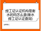 焊工证认证机构是衡水的吗怎么查(衡水焊工证认证查询)