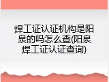 焊工证认证机构是阳泉的吗怎么查(阳泉焊工证认证查询)