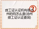 焊工证认证机构是沧州的吗怎么查(沧州焊工证认证查询)
