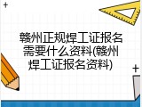 赣州正规焊工证报名需要什么资料(赣州焊工证报名资料)