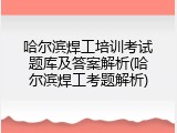哈尔滨焊工培训考试题库及答案解析(哈尔滨焊工考题解析)