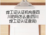 焊工证认证机构是四川的吗怎么查(四川焊工证认证查询)