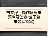 吉安焊工操作证复审题库及答案(焊工复审题库答案)