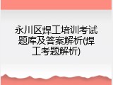 永川区焊工培训考试题库及答案解析(焊工考题解析)