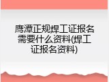 鹰潭正规焊工证报名需要什么资料(焊工证报名资料)