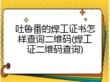 吐鲁番的焊工证书怎样查询二维码(焊工证二维码查询)