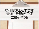 喀什的焊工证书怎样查询二维码(焊工证二维码查询)