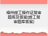福州焊工操作证复审题库及答案(焊工复审题库答案)