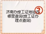 济南办焊工证地址在哪里查询(焊工证办理点查询)