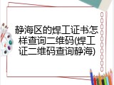 静海区的焊工证书怎样查询二维码(焊工证二维码查询静海)