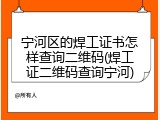 宁河区的焊工证书怎样查询二维码(焊工证二维码查询宁河)