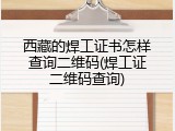 西藏的焊工证书怎样查询二维码(焊工证二维码查询)