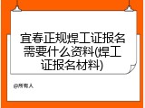 宜春正规焊工证报名需要什么资料(焊工证报名材料)