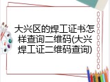大兴区的焊工证书怎样查询二维码(大兴焊工证二维码查询)