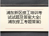 浦东新区焊工培训考试试题及答案大全(浦东焊工考题答案)