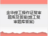 金华焊工操作证复审题库及答案(焊工复审题库答案)