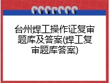 台州焊工操作证复审题库及答案(焊工复审题库答案)