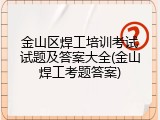 金山区焊工培训考试试题及答案大全(金山焊工考题答案)