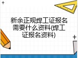 新余正规焊工证报名需要什么资料(焊工证报名资料)