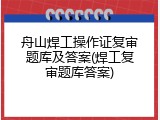 舟山焊工操作证复审题库及答案(焊工复审题库答案)
