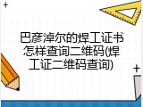 巴彦淖尔的焊工证书怎样查询二维码(焊工证二维码查询)