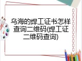 乌海的焊工证书怎样查询二维码(焊工证二维码查询)