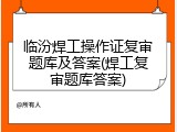 临汾焊工操作证复审题库及答案(焊工复审题库答案)