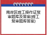 南岸区焊工操作证复审题库及答案(焊工复审题库答案)