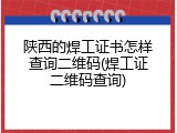 陕西的焊工证书怎样查询二维码(焊工证二维码查询)