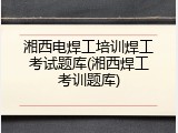 湘西电焊工培训焊工考试题库(湘西焊工考训题库)