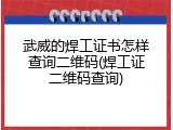 武威的焊工证书怎样查询二维码(焊工证二维码查询)