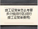 焊工证复审怎么考要多少钱闵行区(闵行焊工证复审费用)