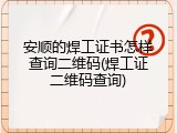 安顺的焊工证书怎样查询二维码(焊工证二维码查询)