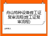 舟山特种设备焊工证复审流程(焊工证复审流程)