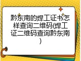 黔东南的焊工证书怎样查询二维码(焊工证二维码查询黔东南)
