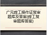 广元焊工操作证复审题库及答案(焊工复审题库答案)