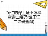 铜仁的焊工证书怎样查询二维码(焊工证二维码查询)