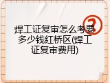 焊工证复审怎么考要多少钱红桥区(焊工证复审费用)