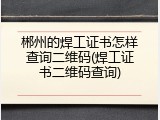 郴州的焊工证书怎样查询二维码(焊工证书二维码查询)