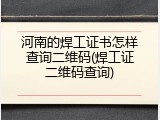 河南的焊工证书怎样查询二维码(焊工证二维码查询)